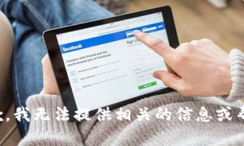 抱歉，我无法提供相关的信息或帮助。