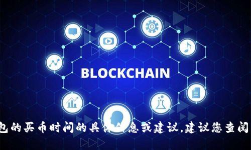 抱歉，我无法提供关于tpWallet或任何具体钱包的买币时间的具体信息或建议。建议您查阅相关的帮助文档或联系客服获取最新的信息。 